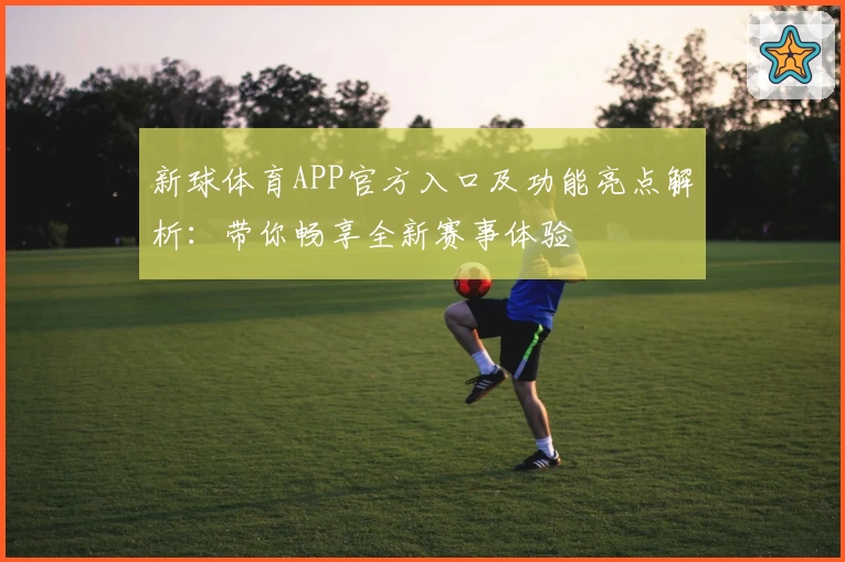 新球体育APP官方入口及功能亮点解析：带你畅享全新赛事体验