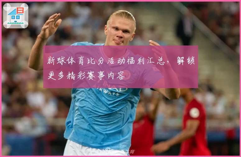 新球体育比分活动福利汇总，解锁更多精彩赛事内容