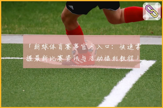 「新球体育赛事官方入口：快速掌握最新比赛资讯与活动福利教程」