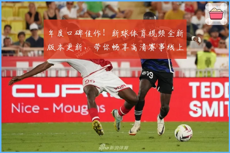 年度口碑佳作！新球体育视频全新版本更新，带你畅享高清赛事线上观看体验