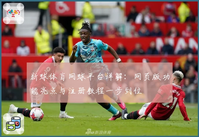 新球体育网球平台详解:网页版功能亮点与注册教程一步到位