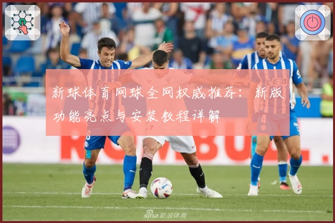 新球体育网球全网权威推荐：新版功能亮点与安装教程详解
