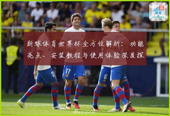 新球体育世界杯全方位解析：功能亮点、安装教程与使用体验深度探讨