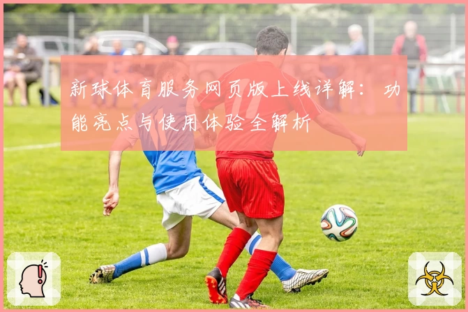 新球体育服务网页版上线详解：功能亮点与使用体验全解析