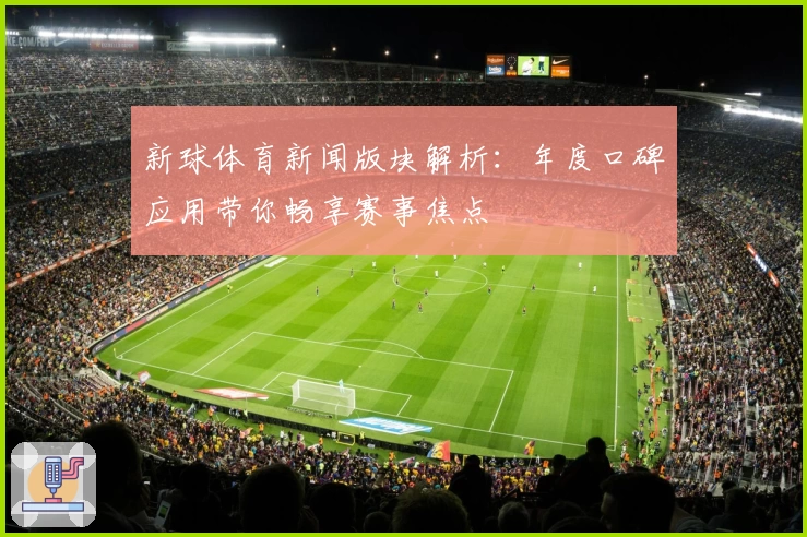 新球体育新闻版块解析:年度口碑应用带你畅享赛事焦点