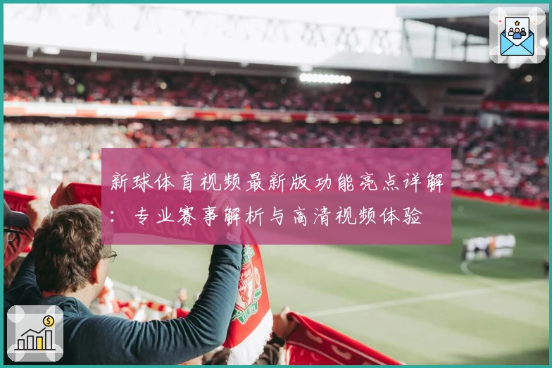 新球体育视频最新版功能亮点详解：专业赛事解析与高清视频体验