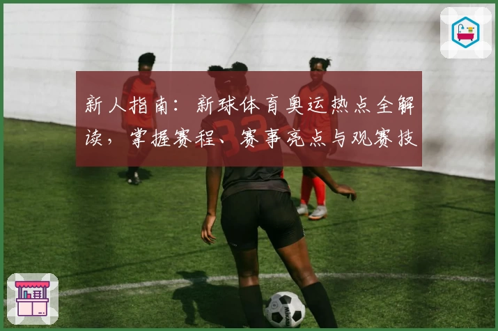 新人指南:新球体育奥运热点全解读,掌握赛程、赛事亮点与观赛技巧
