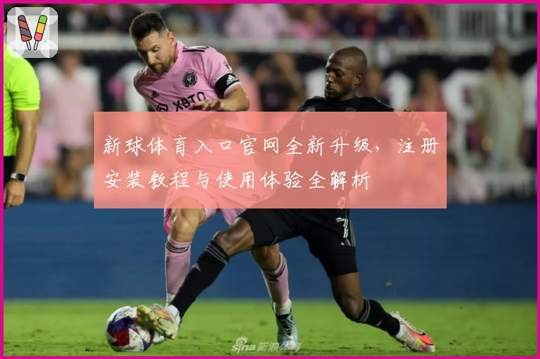 新球体育入口官网全新升级，注册安装教程与使用体验全解析