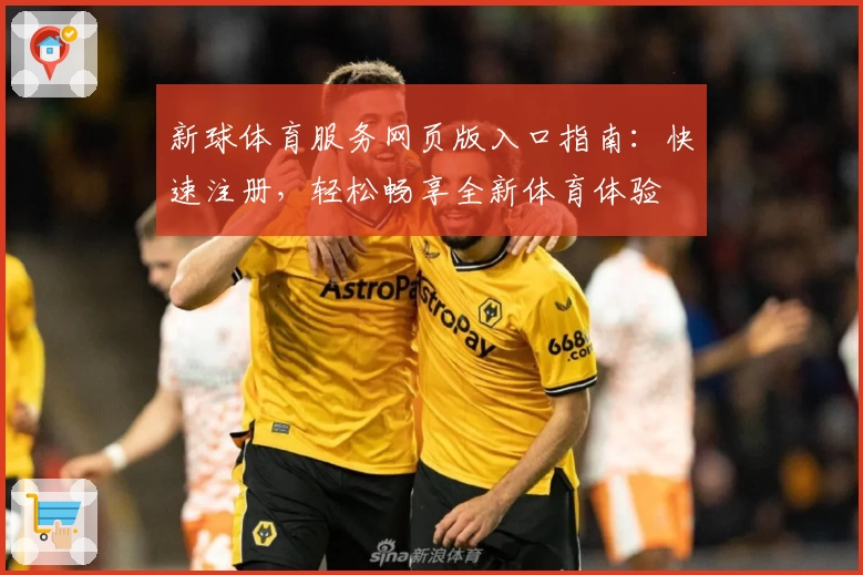 新球体育服务网页版入口指南:快速注册,轻松畅享全新体育体验