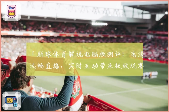 「新球体育解说电脑版测评：高清流畅直播，实时互动带来极致观赛体验」