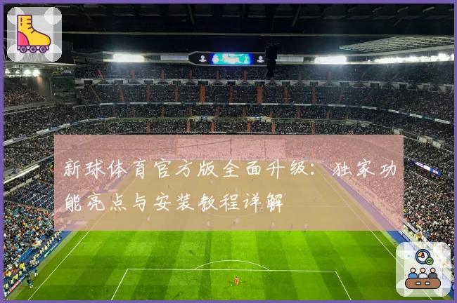新球体育官方版全面升级：独家功能亮点与安装教程详解