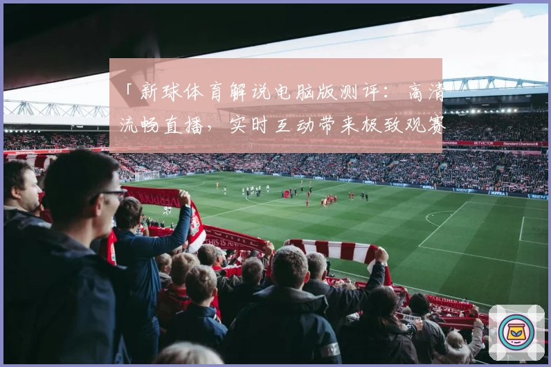 「新球体育解说电脑版测评：高清流畅直播，实时互动带来极致观赛体验」