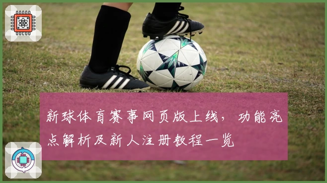 新球体育赛事网页版上线，功能亮点解析及新人注册教程一览