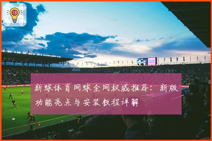 新球体育网球全网权威推荐：新版功能亮点与安装教程详解