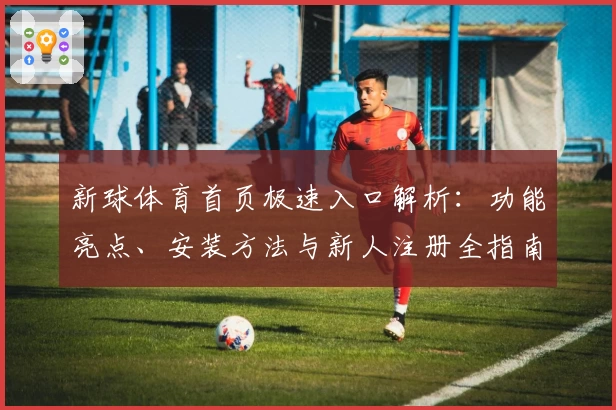 新球体育首页极速入口解析：功能亮点、安装方法与新人注册全指南
