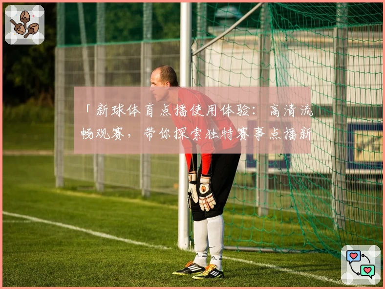 「新球体育点播使用体验：高清流畅观赛，带你探索独特赛事点播新方式」