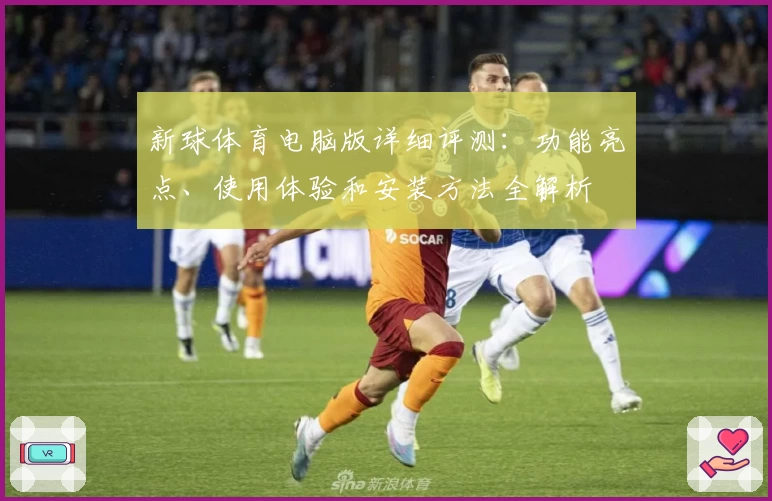 新球体育电脑版详细评测：功能亮点、使用体验和安装方法全解析