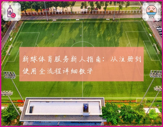 新球体育服务新人指南：从注册到使用全流程详细教学