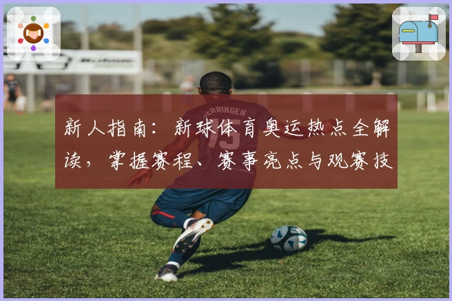 新人指南：新球体育奥运热点全解读，掌握赛程、赛事亮点与观赛技巧