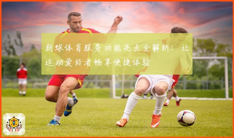 新球体育服务功能亮点全解析：让运动爱好者畅享便捷体验