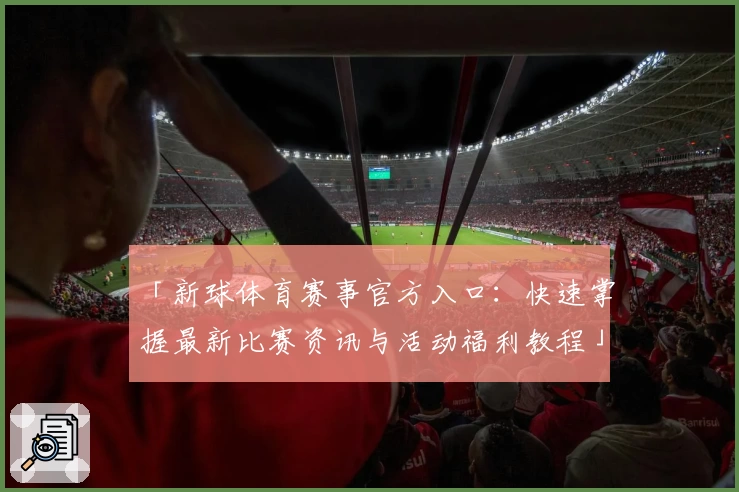 「新球体育赛事官方入口：快速掌握最新比赛资讯与活动福利教程」