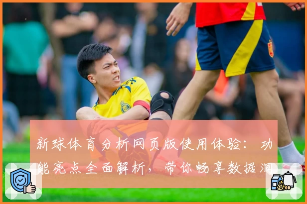 新球体育分析网页版使用体验:功能亮点全面解析,带你畅享数据洞察与赛事策略