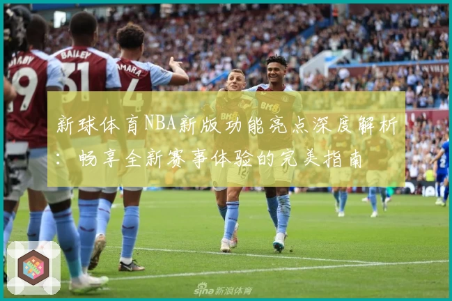 新球体育NBA新版功能亮点深度解析：畅享全新赛事体验的完美指南