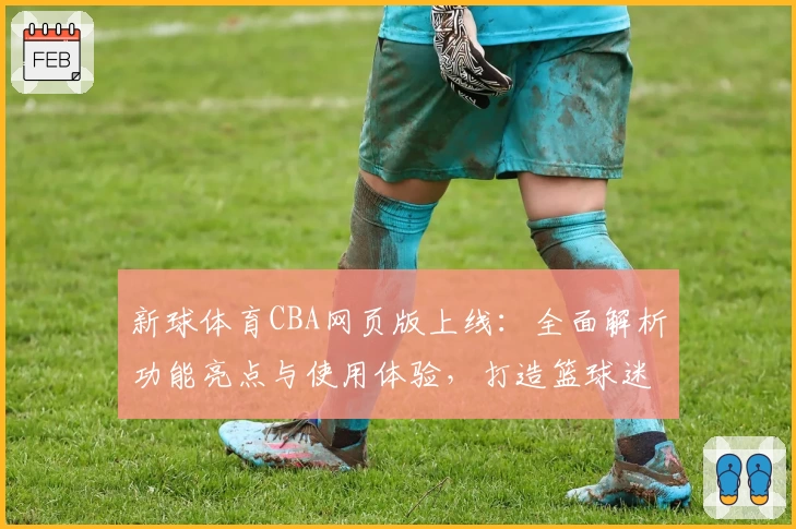 新球体育CBA网页版上线：全面解析功能亮点与使用体验，打造篮球迷的观赛新选择