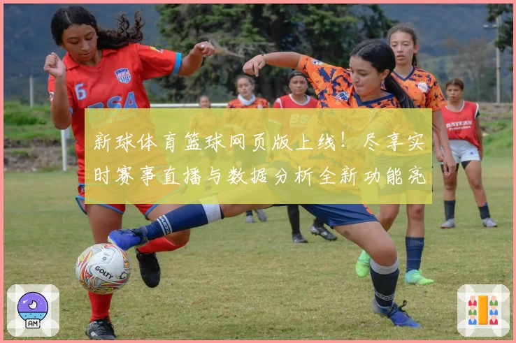 新球体育篮球网页版上线！尽享实时赛事直播与数据分析全新功能亮点