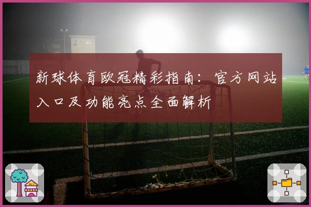 新球体育欧冠精彩指南：官方网站入口及功能亮点全面解析