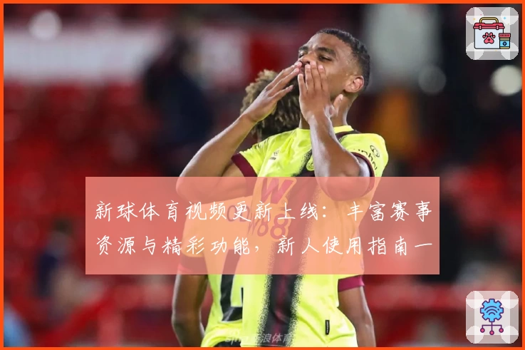 新球体育视频更新上线：丰富赛事资源与精彩功能，新人使用指南一览
