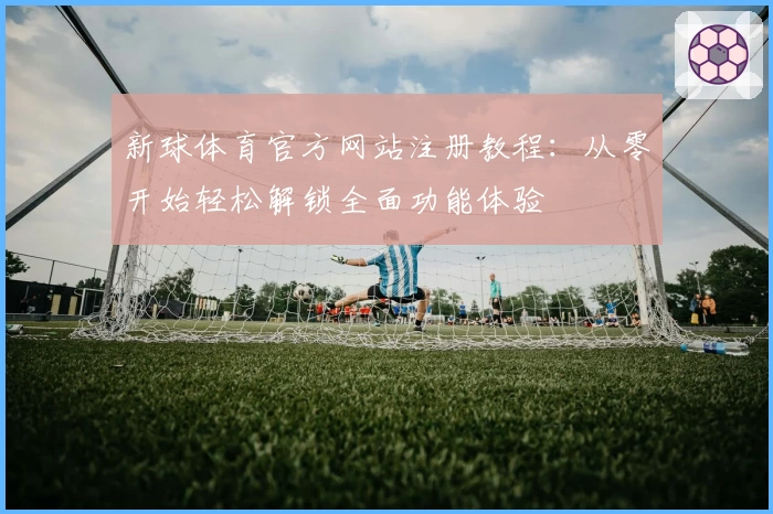 新球体育官方网站注册教程：从零开始轻松解锁全面功能体验