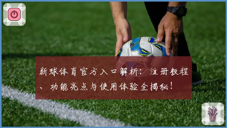 新球体育官方入口解析：注册教程、功能亮点与使用体验全揭秘！