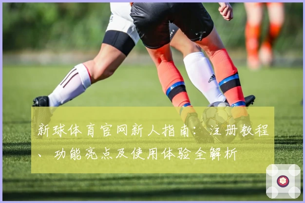 新球体育官网新人指南：注册教程、功能亮点及使用体验全解析