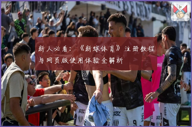 新人必看：《新球体育》注册教程与网页版使用体验全解析
