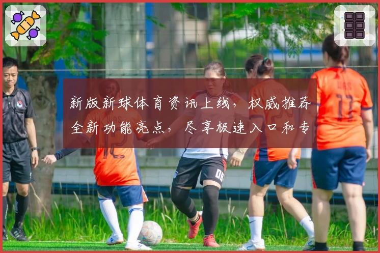 新版新球体育资讯上线，权威推荐全新功能亮点，尽享极速入口和专业赛事分析