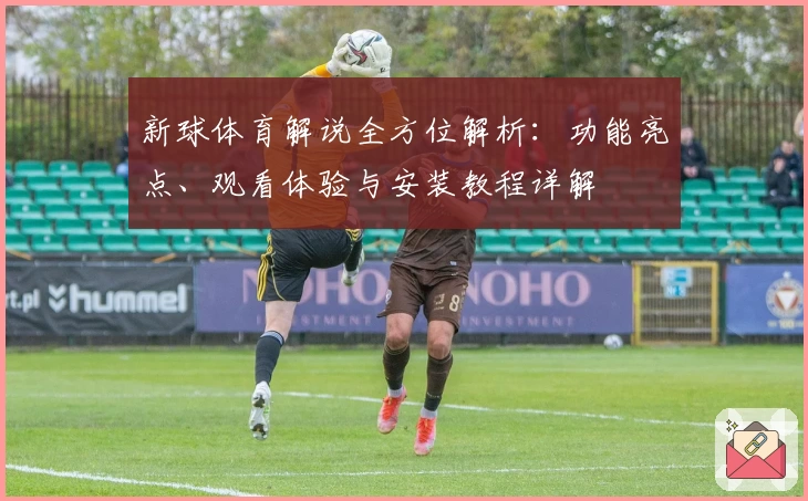 新球体育解说全方位解析：功能亮点、观看体验与安装教程详解