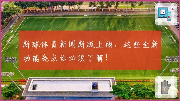 新球体育新闻新版上线，这些全新功能亮点你必须了解！