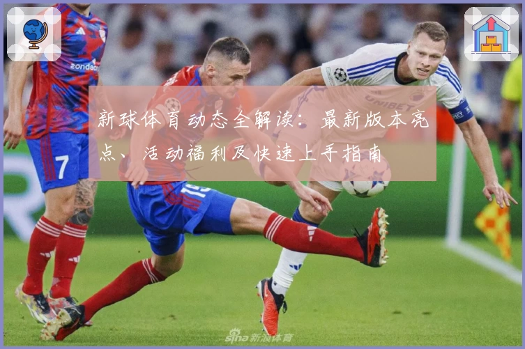 新球体育动态全解读：最新版本亮点、活动福利及快速上手指南