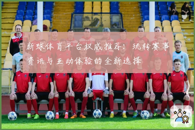 新球体育平台权威推荐：玩转赛事资讯与互动体验的全新选择