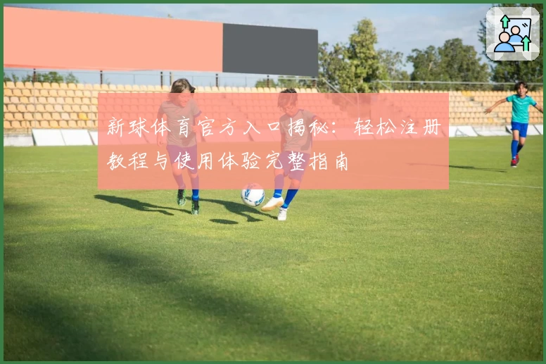 新球体育官方入口揭秘：轻松注册教程与使用体验完整指南