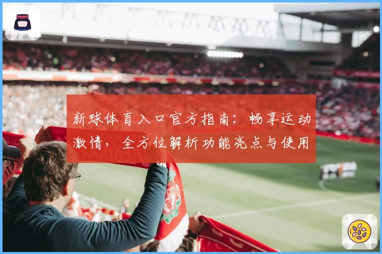 新球体育入口官方指南：畅享运动激情，全方位解析功能亮点与使用体验