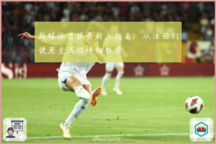 新球体育服务新人指南：从注册到使用全流程详细教学
