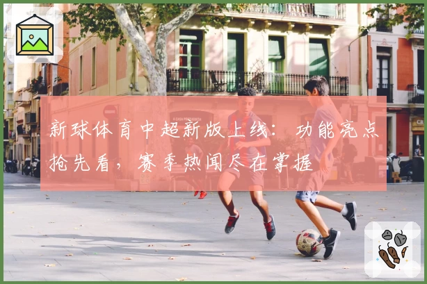 新球体育中超新版上线:功能亮点抢先看,赛季热闻尽在掌握