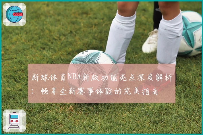 新球体育NBA新版功能亮点深度解析：畅享全新赛事体验的完美指南