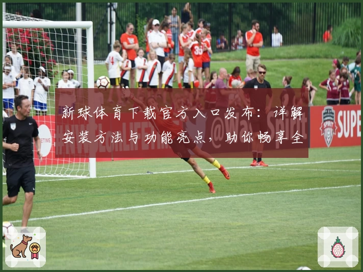 新球体育下载官方入口发布:详解安装方法与功能亮点,助你畅享全新使用体验