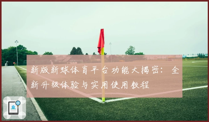 新版新球体育平台功能大揭密:全新升级体验与实用使用教程
