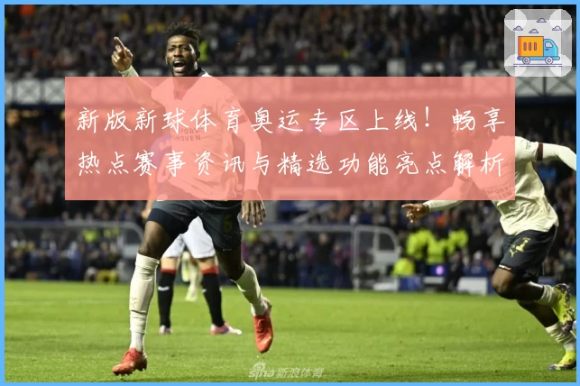 新版新球体育奥运专区上线！畅享热点赛事资讯与精选功能亮点解析