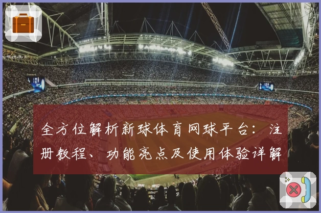 全方位解析新球体育网球平台：注册教程、功能亮点及使用体验详解