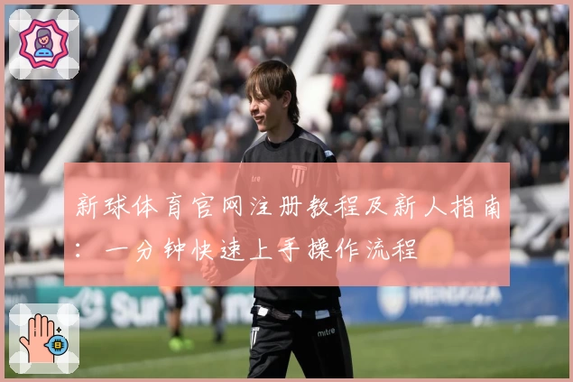 新球体育官网注册教程及新人指南：一分钟快速上手操作流程